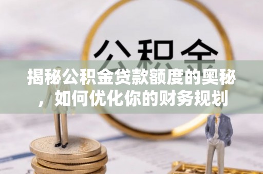 芎林揭秘公积金贷款额度的奥秘，如何优化你的财务规划