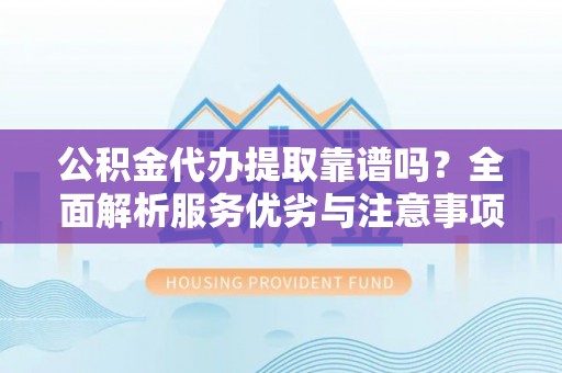 芎林公积金代办提取靠谱吗？全面解析服务优劣与注意事项