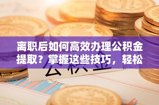 芎林离职后如何高效办理公积金提取？掌握这些技巧，轻松搞定！