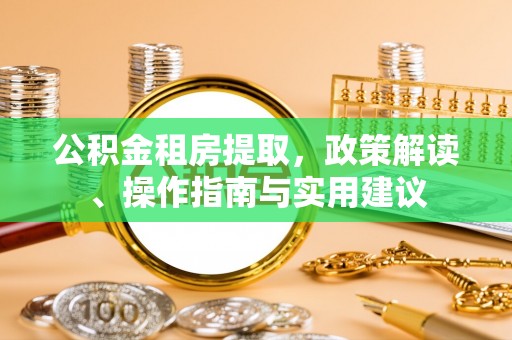 芎林公积金租房提取，政策解读、操作指南与实用建议