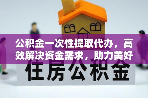 芎林公积金一次性提取代办，高效解决资金需求，助力美好生活规划