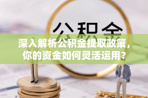 芎林深入解析公积金提取政策，你的资金如何灵活运用？