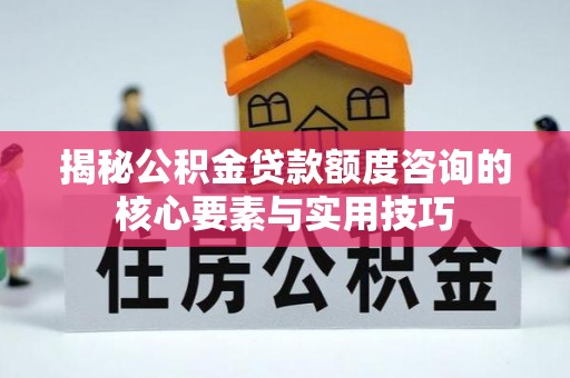 芎林揭秘公积金贷款额度咨询的核心要素与实用技巧