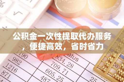 芎林公积金一次性提取代办服务，便捷高效，省时省力