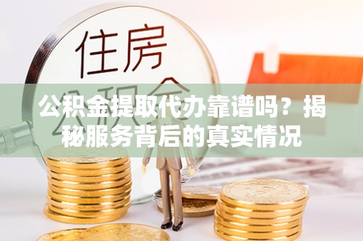 芎林公积金提取代办靠谱吗？揭秘服务背后的真实情况