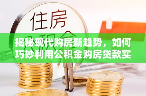 芎林揭秘现代购房新趋势，如何巧妙利用公积金购房贷款实现梦想家园