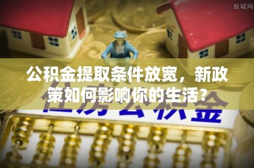 芎林公积金提取条件放宽，新政策如何影响你的生活？