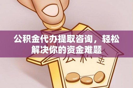 芎林公积金代办提取咨询，轻松解决你的资金难题