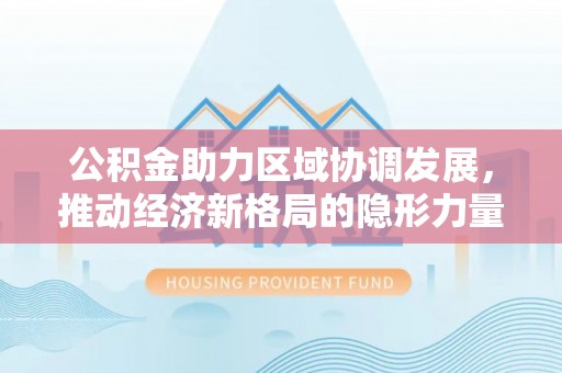 芎林公积金助力区域协调发展，推动经济新格局的隐形力量