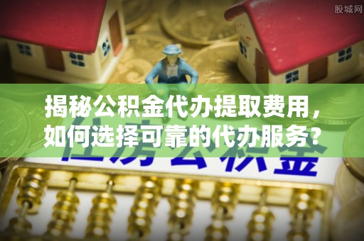 芎林揭秘公积金代办提取费用，如何选择可靠的代办服务？