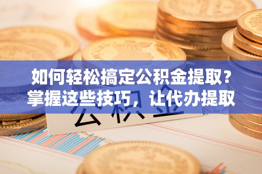 芎林如何轻松搞定公积金提取？掌握这些技巧，让代办提取公积金更高效