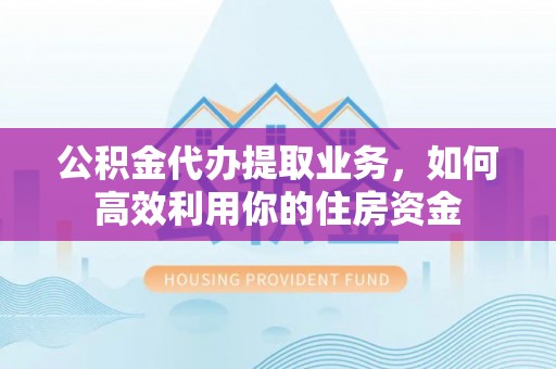 芎林公积金代办提取业务，如何高效利用你的住房资金