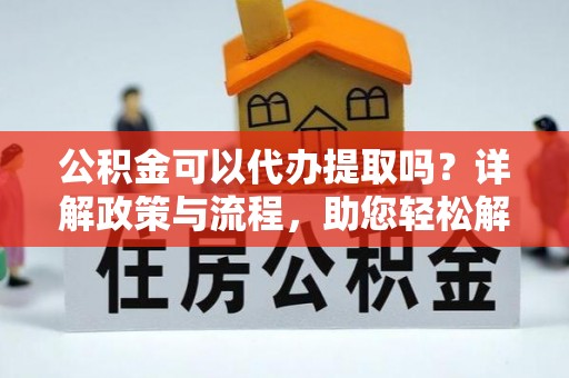 芎林公积金可以代办提取吗？详解政策与流程，助您轻松解决疑问
