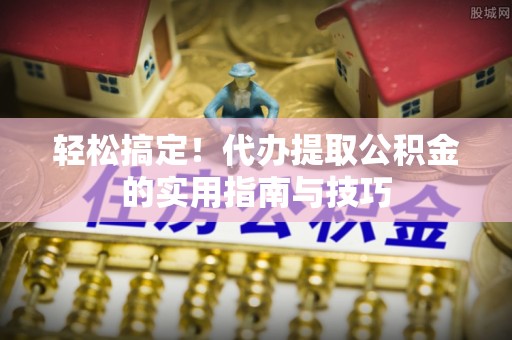 芎林轻松搞定！代办提取公积金的实用指南与技巧