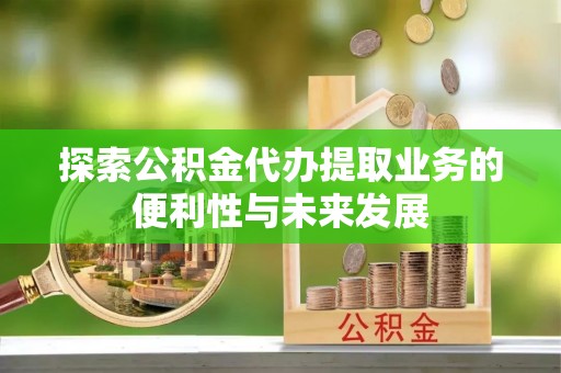 芎林探索公积金代办提取业务的便利性与未来发展