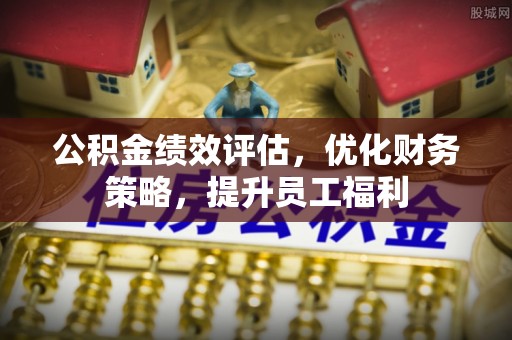 芎林公积金绩效评估，优化财务策略，提升员工福利