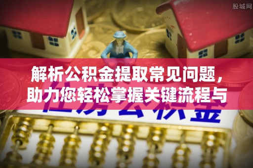 芎林解析公积金提取常见问题，助力您轻松掌握关键流程与技巧