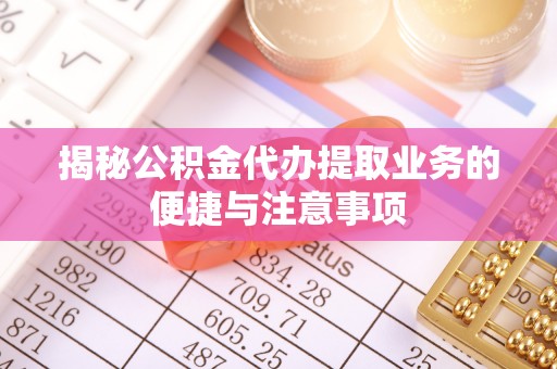芎林揭秘公积金代办提取业务的便捷与注意事项