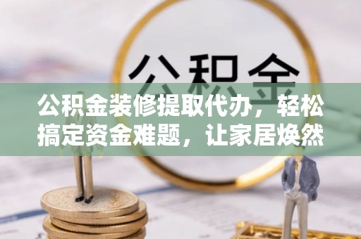 芎林公积金装修提取代办，轻松搞定资金难题，让家居焕然一新