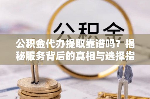 芎林公积金代办提取靠谱吗？揭秘服务背后的真相与选择指南