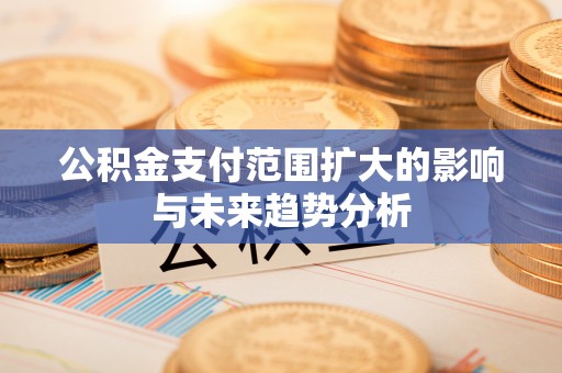 芎林公积金支付范围扩大的影响与未来趋势分析