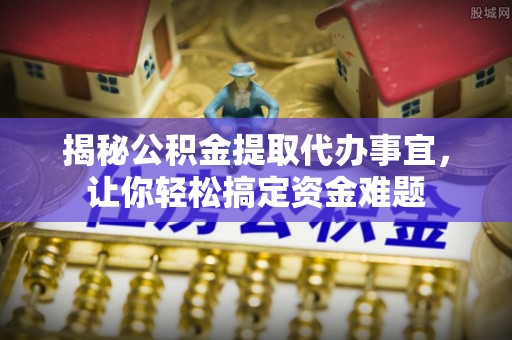 芎林揭秘公积金提取代办事宜，让你轻松搞定资金难题