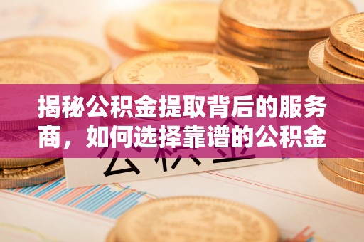 芎林揭秘公积金提取背后的服务商，如何选择靠谱的公积金代办提取公司
