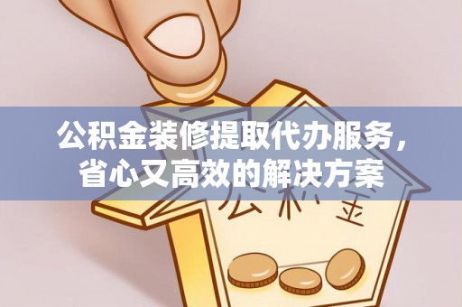 芎林公积金装修提取代办服务，省心又高效的解决方案