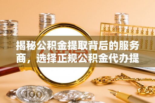芎林揭秘公积金提取背后的服务商，选择正规公积金代办提取公司的重要性