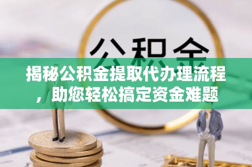 芎林揭秘公积金提取代办理流程，助您轻松搞定资金难题