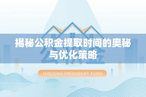 芎林揭秘公积金提取时间的奥秘与优化策略