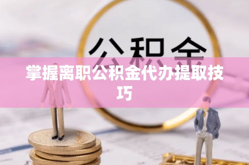 芎林掌握离职公积金代办提取技巧