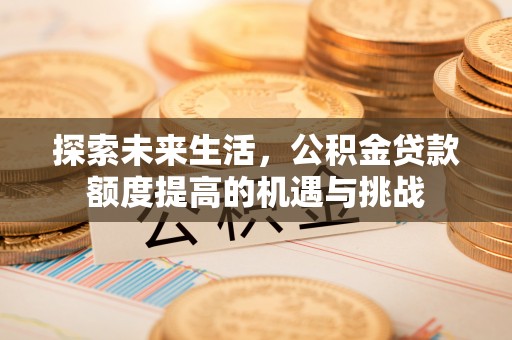 芎林探索未来生活，公积金贷款额度提高的机遇与挑战