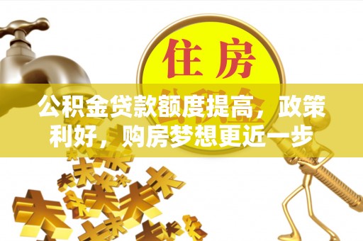 芎林公积金贷款额度提高，政策利好，购房梦想更近一步