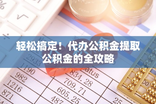 芎林轻松搞定！代办公积金提取公积金的全攻略