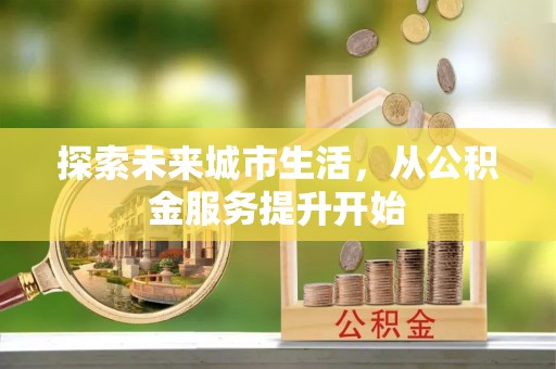 芎林探索未来城市生活，从公积金服务提升开始