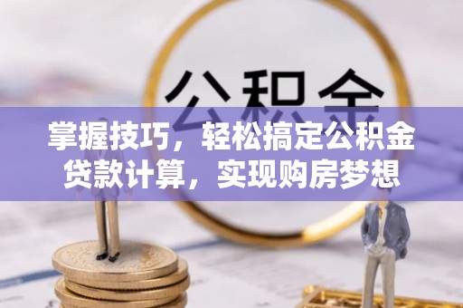 芎林掌握技巧，轻松搞定公积金贷款计算，实现购房梦想