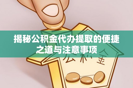 芎林揭秘公积金代办提取的便捷之道与注意事项