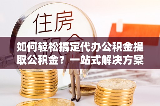 芎林如何轻松搞定代办公积金提取公积金？一站式解决方案
