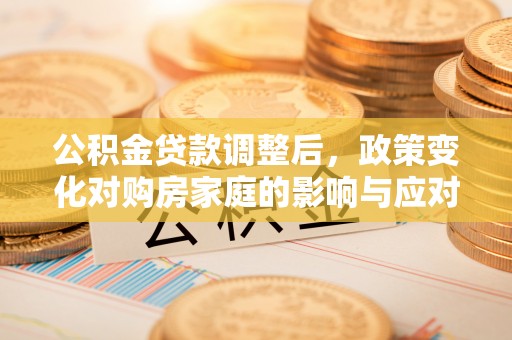 芎林公积金贷款调整后，政策变化对购房家庭的影响与应对策略