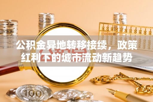 芎林公积金异地转移接续，政策红利下的城市流动新趋势