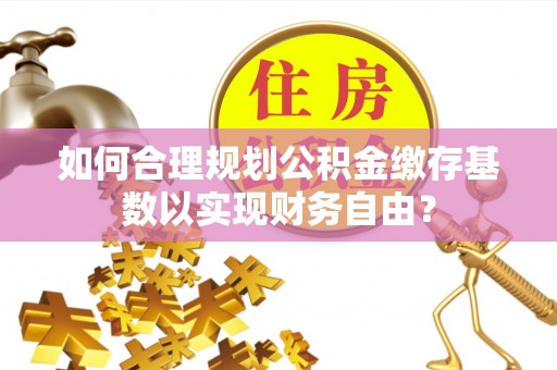 芎林如何合理规划公积金缴存基数以实现财务自由？