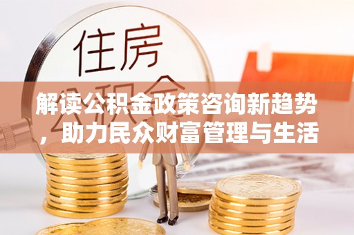 芎林解读公积金政策咨询新趋势，助力民众财富管理与生活规划