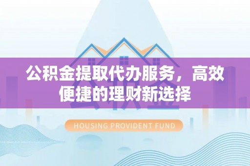 芎林公积金提取代办服务，高效便捷的理财新选择