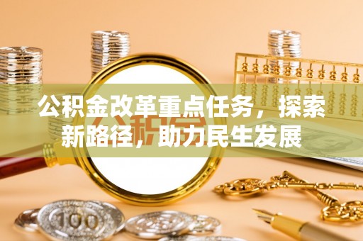 芎林公积金改革重点任务，探索新路径，助力民生发展