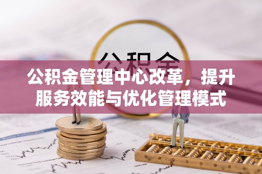 芎林公积金管理中心改革，提升服务效能与优化管理模式
