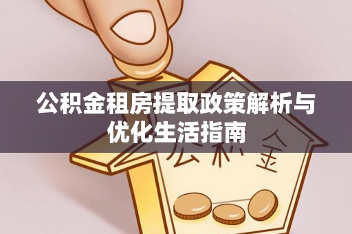 芎林公积金租房提取政策解析与优化生活指南