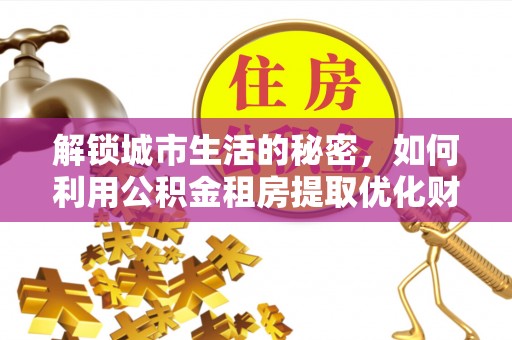 芎林解锁城市生活的秘密，如何利用公积金租房提取优化财务规划