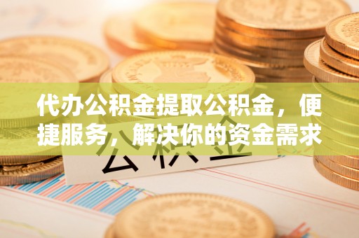 芎林代办公积金提取公积金，便捷服务，解决你的资金需求