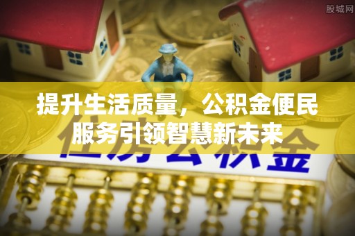 芎林提升生活质量，公积金便民服务引领智慧新未来
